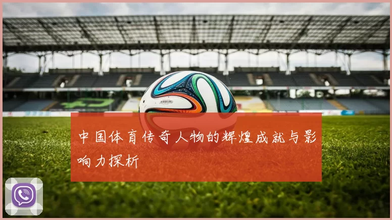 中国体育传奇人物的辉煌成就与影响力探析