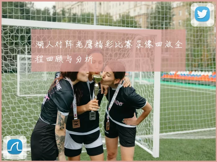 湖人对阵老鹰精彩比赛录像回放全程回顾与分析