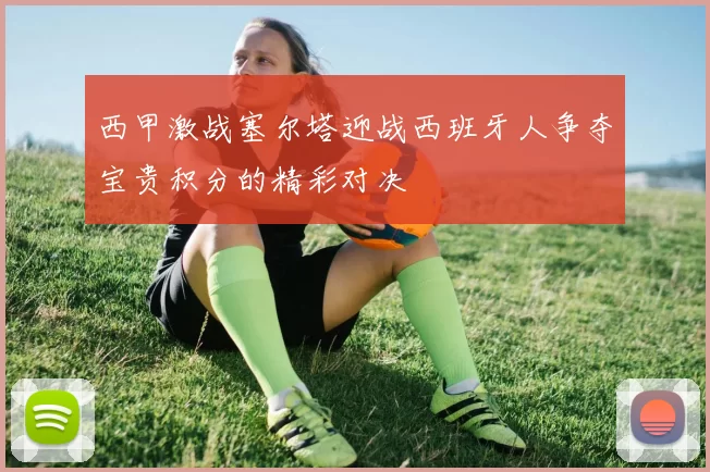 西甲激战塞尔塔迎战西班牙人争夺宝贵积分的精彩对决