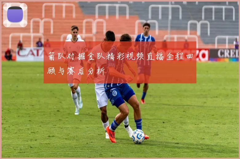 箭队对掘金队精彩视频直播全程回顾与赛后分析