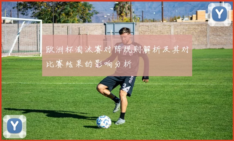 欧洲杯淘汰赛对阵规则解析及其对比赛结果的影响分析