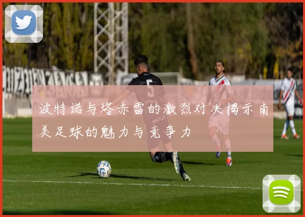 波特诺与塔赤雷的激烈对决揭示南美足球的魅力与竞争力