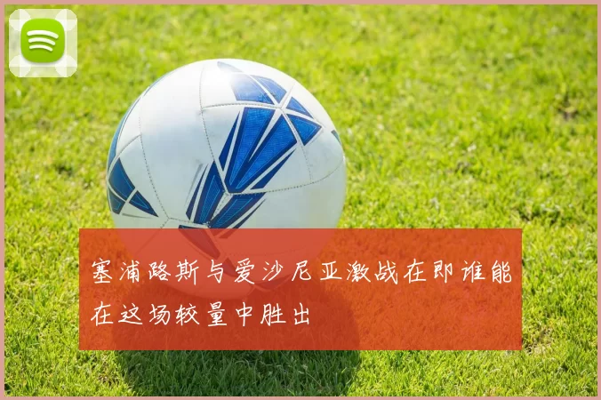 塞浦路斯与爱沙尼亚激战在即谁能在这场较量中胜出