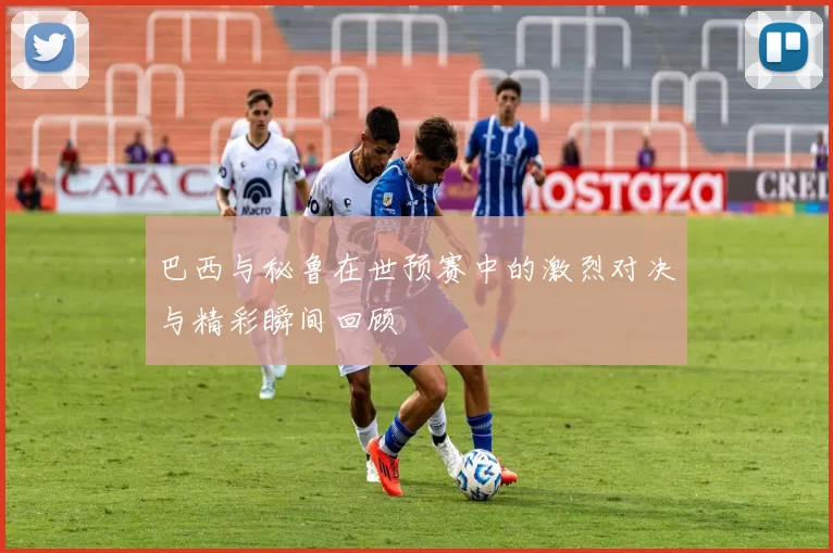 巴西与秘鲁在世预赛中的激烈对决与精彩瞬间回顾