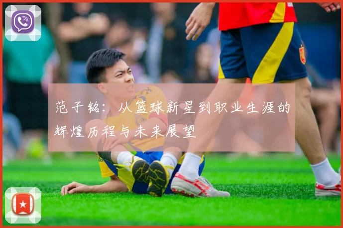 范子铭：从篮球新星到职业生涯的辉煌历程与未来展望