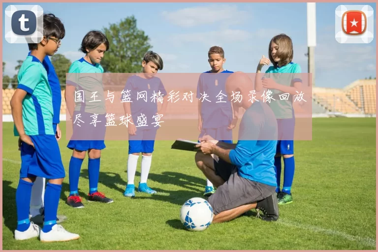 国王与篮网精彩对决全场录像回放尽享篮球盛宴