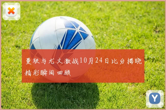 曼联与尤文激战10月24日比分揭晓精彩瞬间回顾