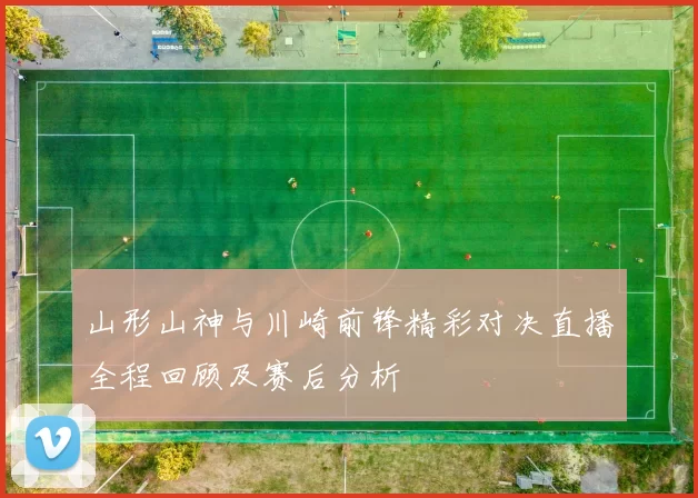 山形山神与川崎前锋精彩对决直播全程回顾及赛后分析