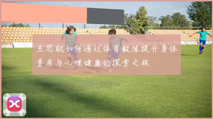 王思聪如何通过体育锻炼提升身体素质与心理健康的探索之旅
