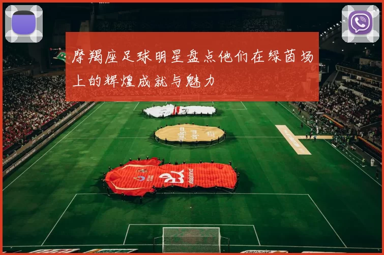 摩羯座足球明星盘点他们在绿茵场上的辉煌成就与魅力