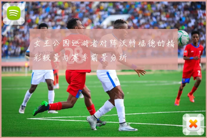 女王公园巡游者对阵沃特福德的精彩较量与赛季前景分析