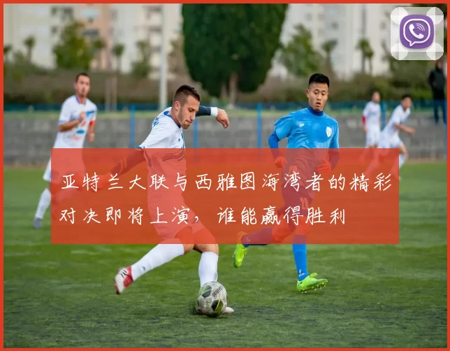 亚特兰大联与西雅图海湾者的精彩对决即将上演，谁能赢得胜利