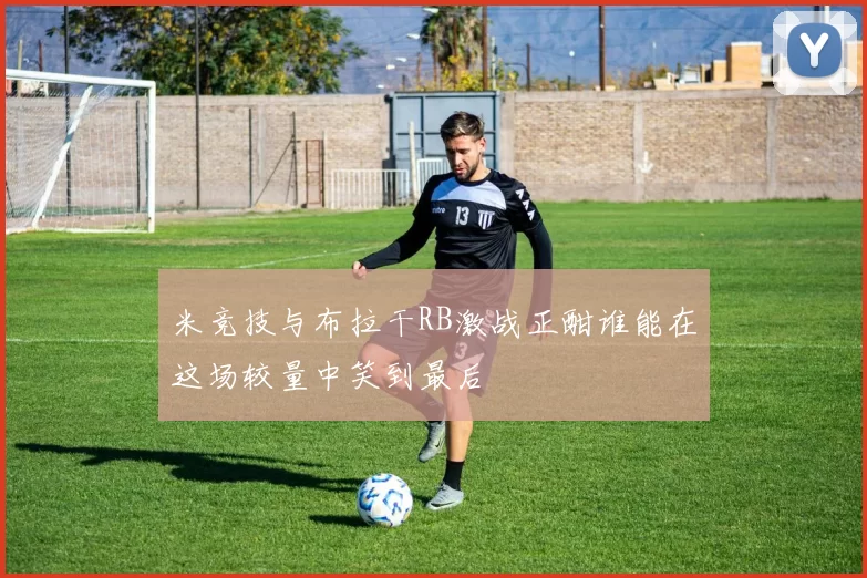 米竞技与布拉干RB激战正酣谁能在这场较量中笑到最后