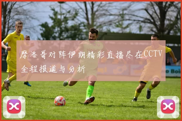 摩洛哥对阵伊朗精彩直播尽在CCTV全程报道与分析